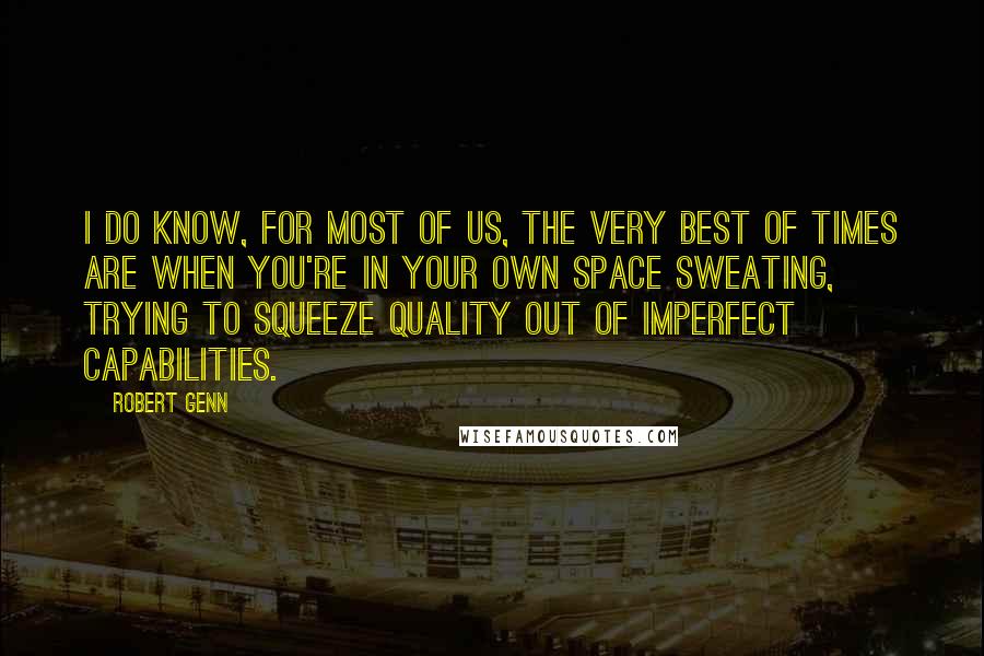 Robert Genn Quotes: I do know, for most of us, the very best of times are when you're in your own space sweating, trying to squeeze quality out of imperfect capabilities.