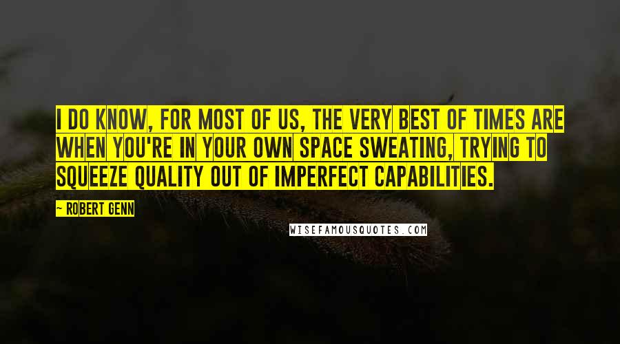 Robert Genn Quotes: I do know, for most of us, the very best of times are when you're in your own space sweating, trying to squeeze quality out of imperfect capabilities.