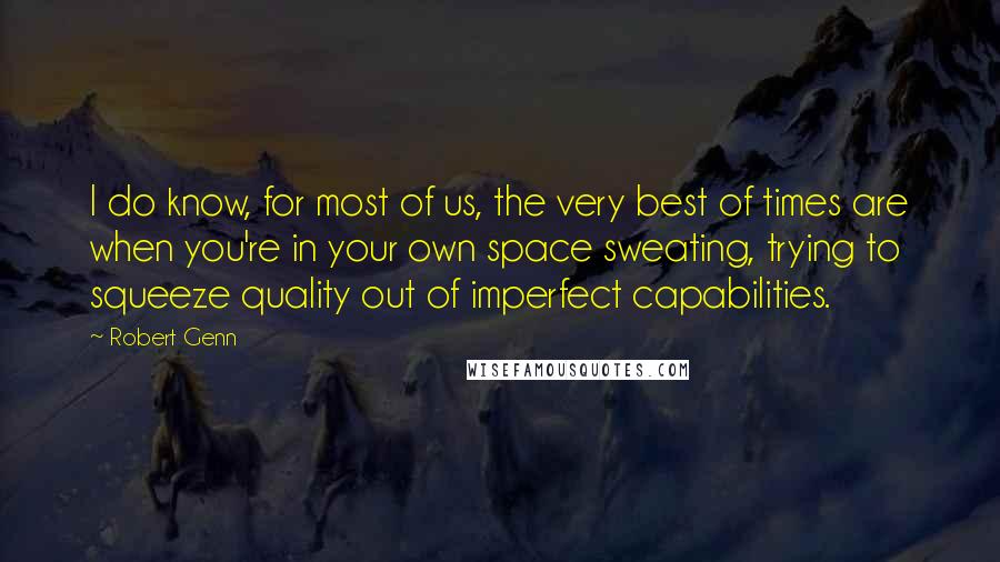 Robert Genn Quotes: I do know, for most of us, the very best of times are when you're in your own space sweating, trying to squeeze quality out of imperfect capabilities.