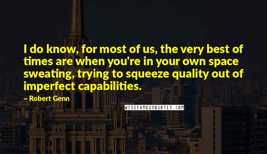 Robert Genn Quotes: I do know, for most of us, the very best of times are when you're in your own space sweating, trying to squeeze quality out of imperfect capabilities.