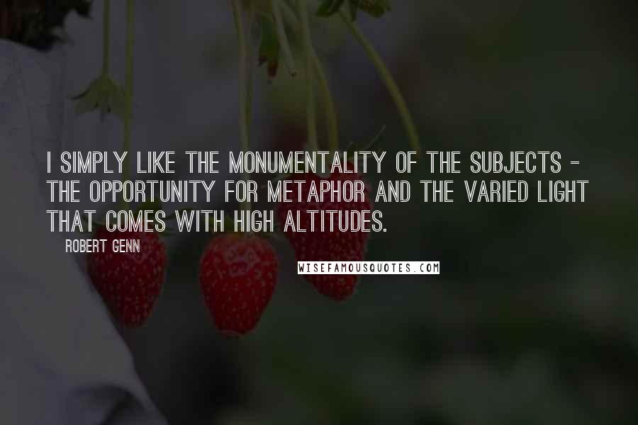 Robert Genn Quotes: I simply like the monumentality of the subjects - the opportunity for metaphor and the varied light that comes with high altitudes.