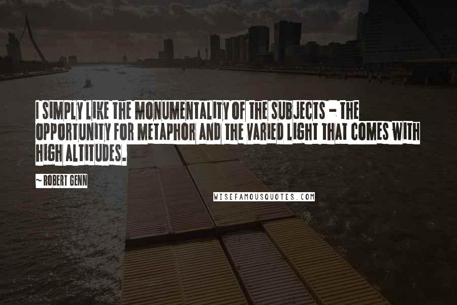 Robert Genn Quotes: I simply like the monumentality of the subjects - the opportunity for metaphor and the varied light that comes with high altitudes.