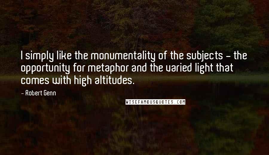 Robert Genn Quotes: I simply like the monumentality of the subjects - the opportunity for metaphor and the varied light that comes with high altitudes.