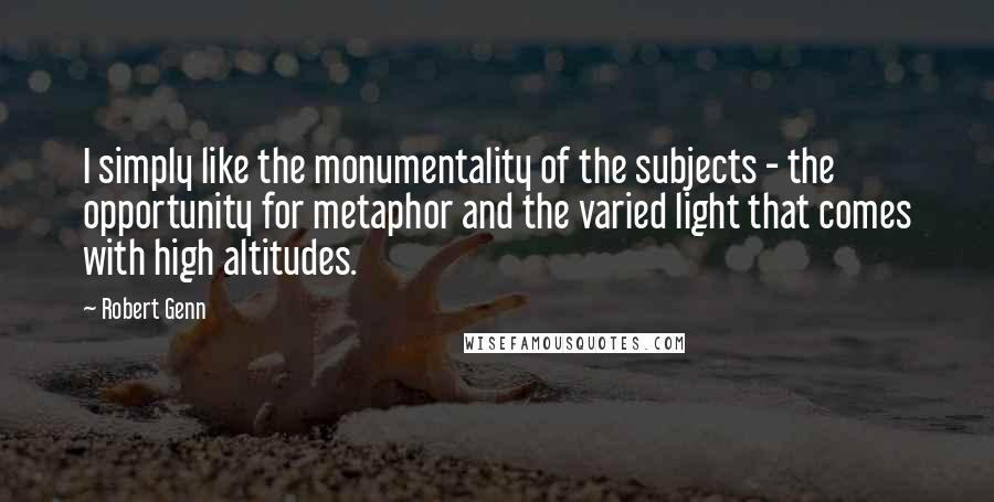 Robert Genn Quotes: I simply like the monumentality of the subjects - the opportunity for metaphor and the varied light that comes with high altitudes.