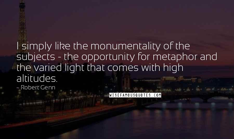 Robert Genn Quotes: I simply like the monumentality of the subjects - the opportunity for metaphor and the varied light that comes with high altitudes.