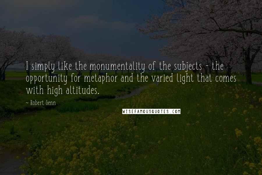 Robert Genn Quotes: I simply like the monumentality of the subjects - the opportunity for metaphor and the varied light that comes with high altitudes.