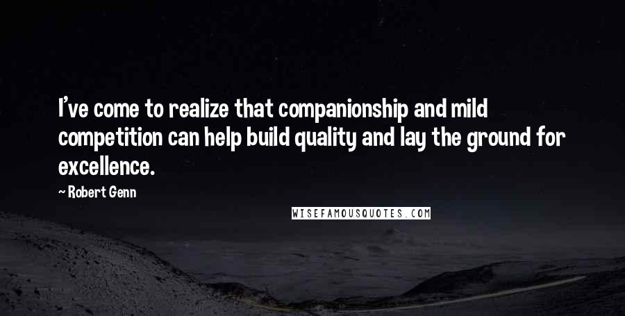 Robert Genn Quotes: I've come to realize that companionship and mild competition can help build quality and lay the ground for excellence.