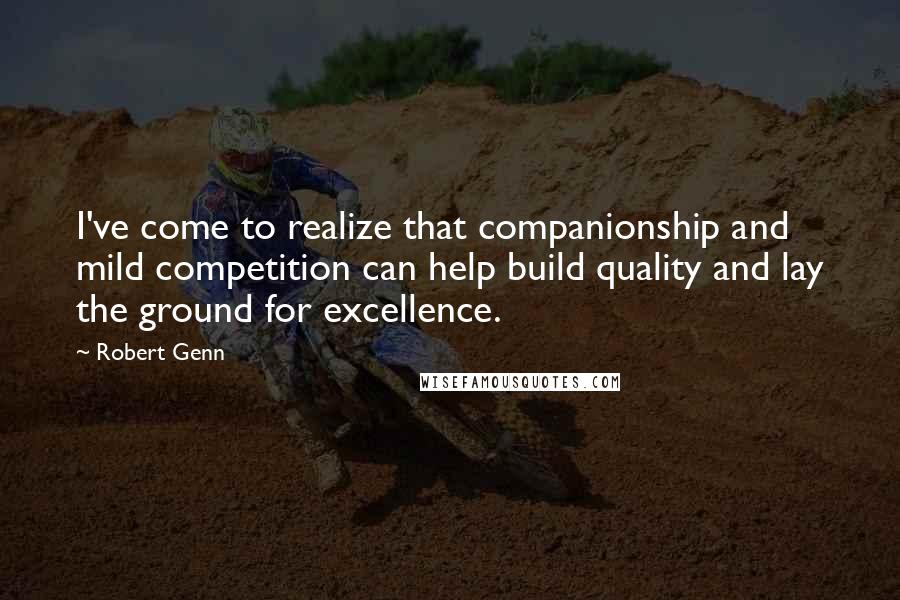 Robert Genn Quotes: I've come to realize that companionship and mild competition can help build quality and lay the ground for excellence.