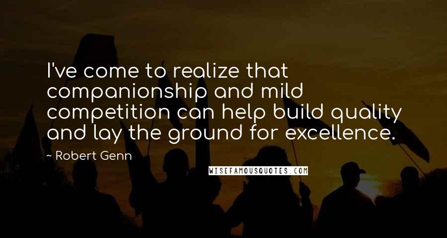 Robert Genn Quotes: I've come to realize that companionship and mild competition can help build quality and lay the ground for excellence.