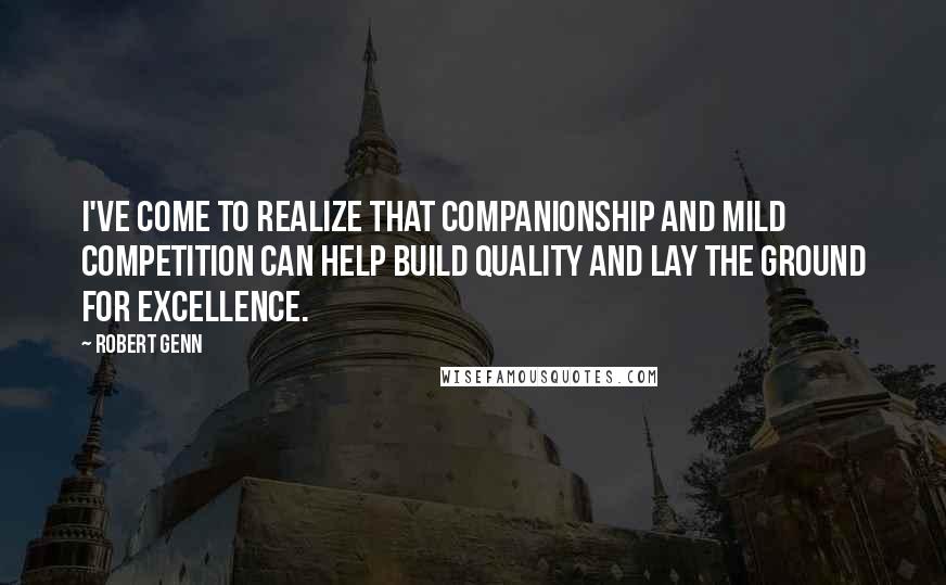 Robert Genn Quotes: I've come to realize that companionship and mild competition can help build quality and lay the ground for excellence.