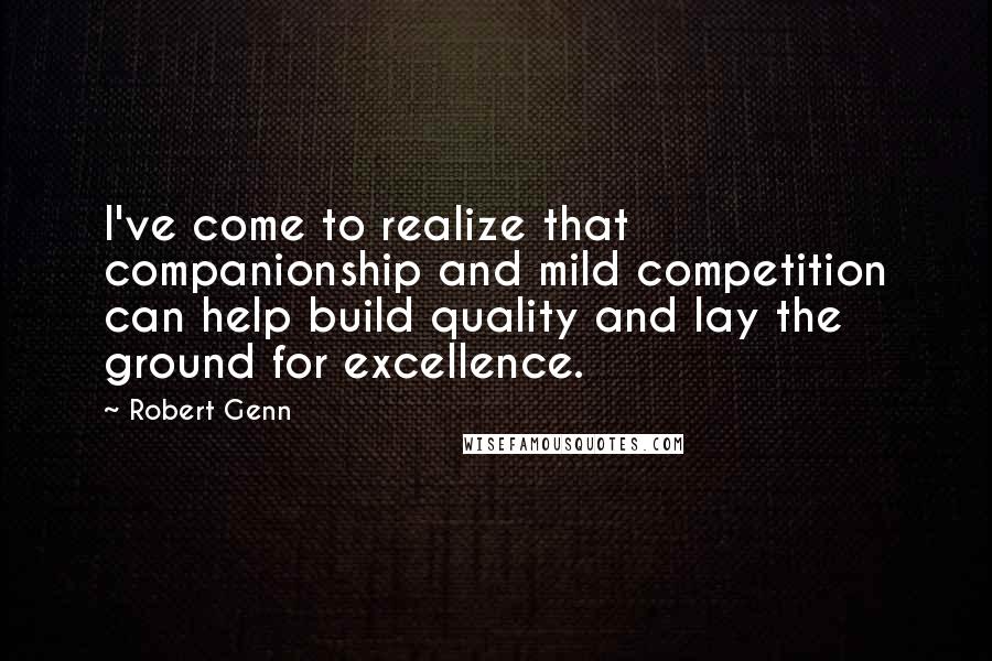 Robert Genn Quotes: I've come to realize that companionship and mild competition can help build quality and lay the ground for excellence.