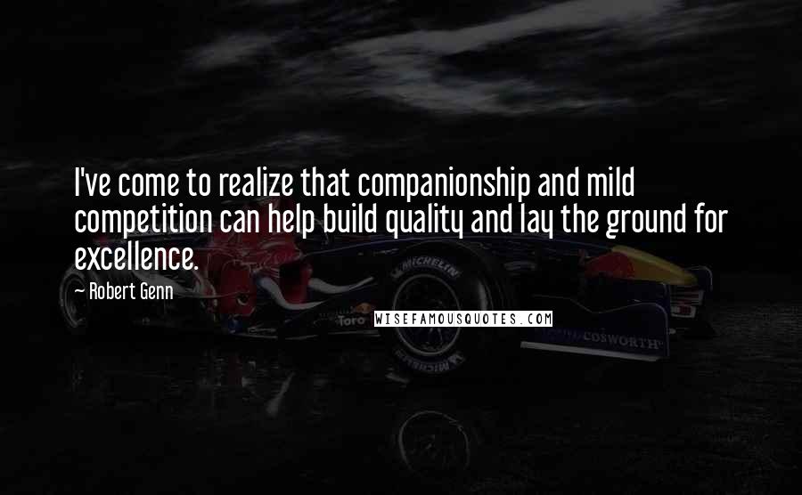 Robert Genn Quotes: I've come to realize that companionship and mild competition can help build quality and lay the ground for excellence.