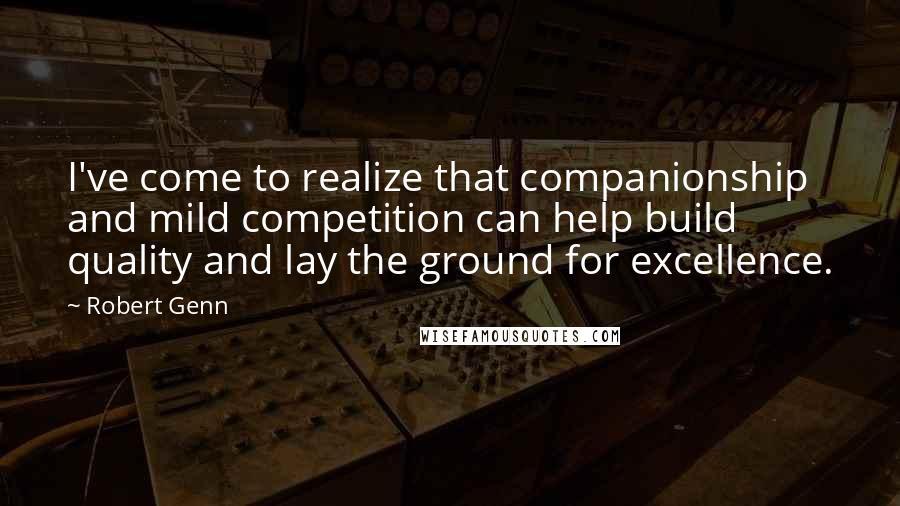 Robert Genn Quotes: I've come to realize that companionship and mild competition can help build quality and lay the ground for excellence.