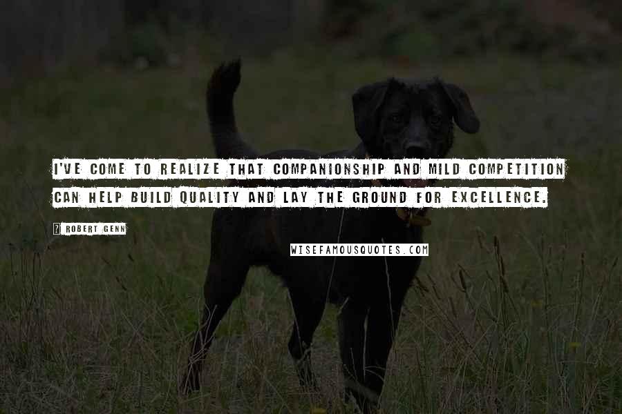 Robert Genn Quotes: I've come to realize that companionship and mild competition can help build quality and lay the ground for excellence.