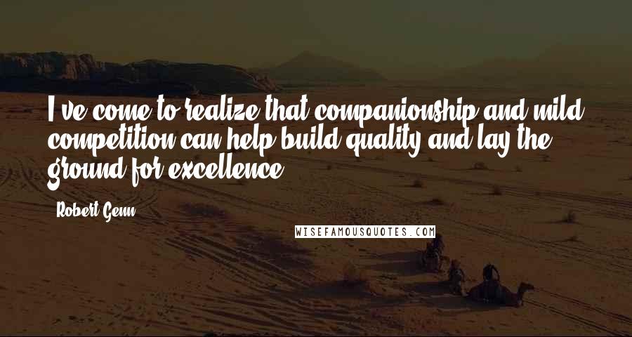 Robert Genn Quotes: I've come to realize that companionship and mild competition can help build quality and lay the ground for excellence.