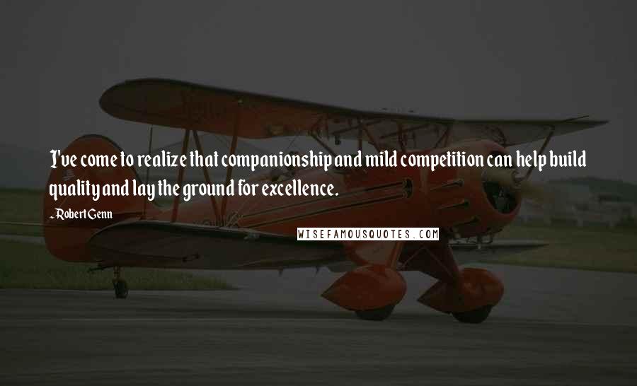 Robert Genn Quotes: I've come to realize that companionship and mild competition can help build quality and lay the ground for excellence.