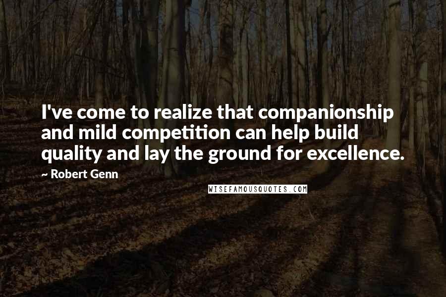 Robert Genn Quotes: I've come to realize that companionship and mild competition can help build quality and lay the ground for excellence.