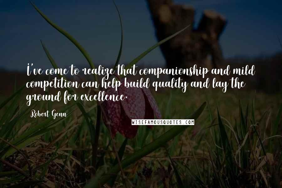 Robert Genn Quotes: I've come to realize that companionship and mild competition can help build quality and lay the ground for excellence.