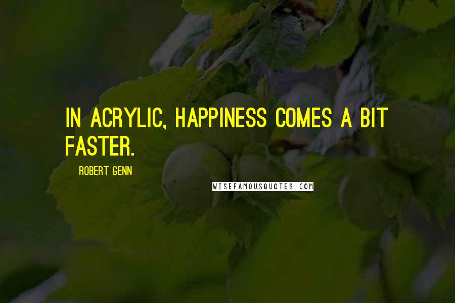 Robert Genn Quotes: In acrylic, happiness comes a bit faster.