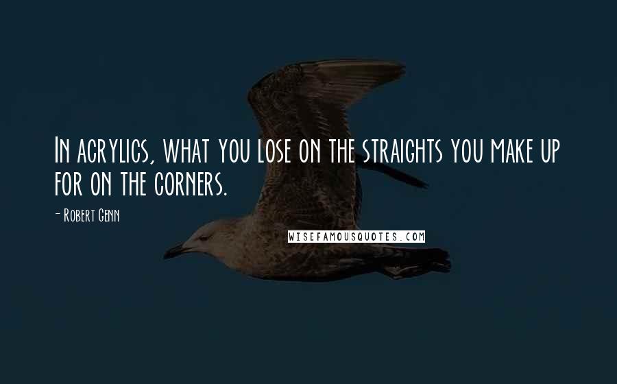 Robert Genn Quotes: In acrylics, what you lose on the straights you make up for on the corners.