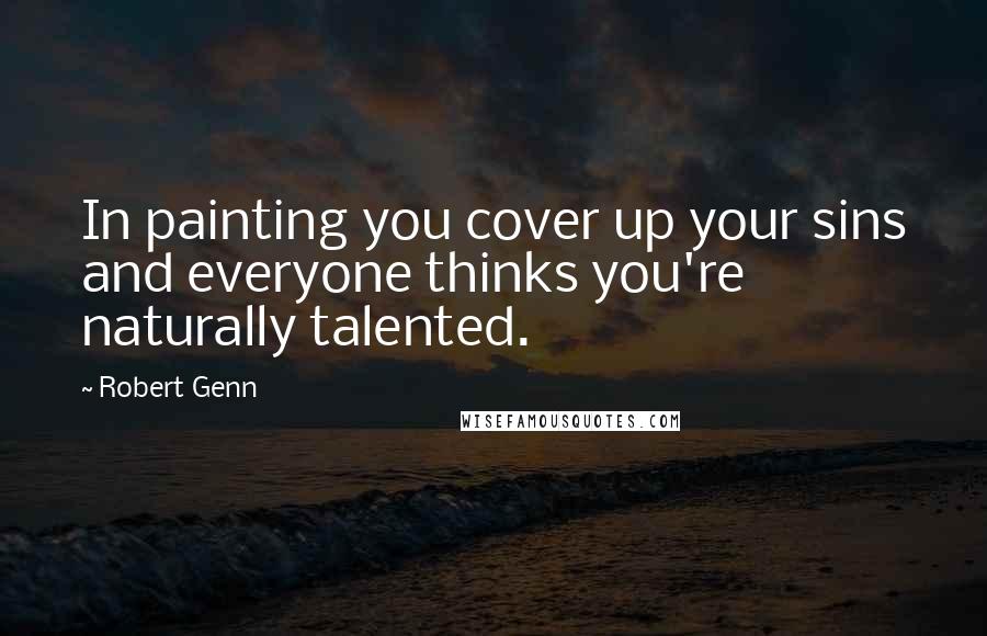 Robert Genn Quotes: In painting you cover up your sins and everyone thinks you're naturally talented.