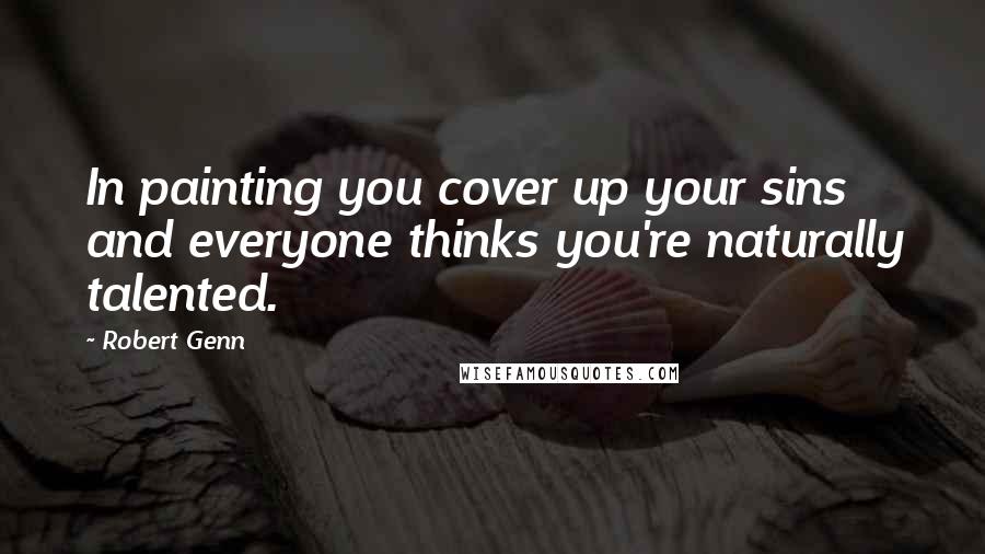 Robert Genn Quotes: In painting you cover up your sins and everyone thinks you're naturally talented.