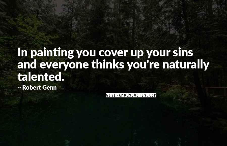 Robert Genn Quotes: In painting you cover up your sins and everyone thinks you're naturally talented.