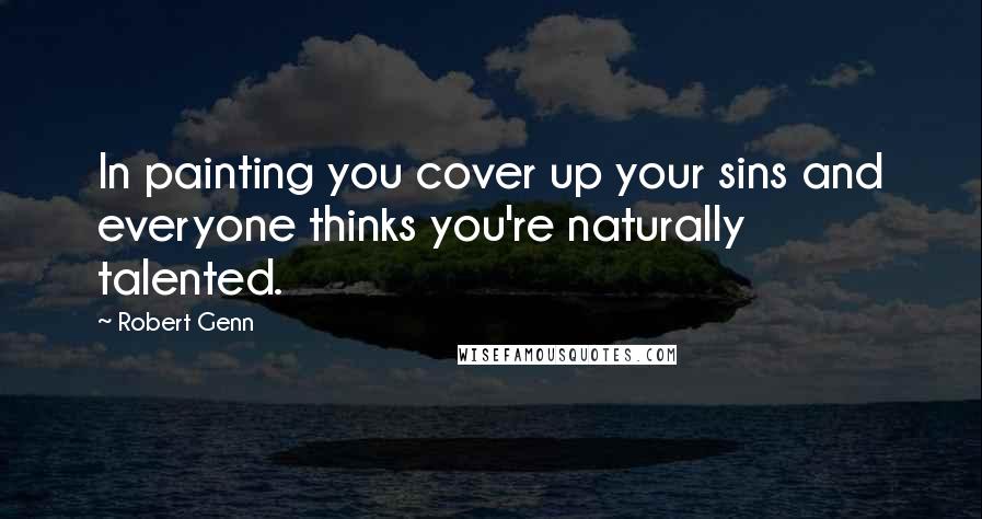 Robert Genn Quotes: In painting you cover up your sins and everyone thinks you're naturally talented.