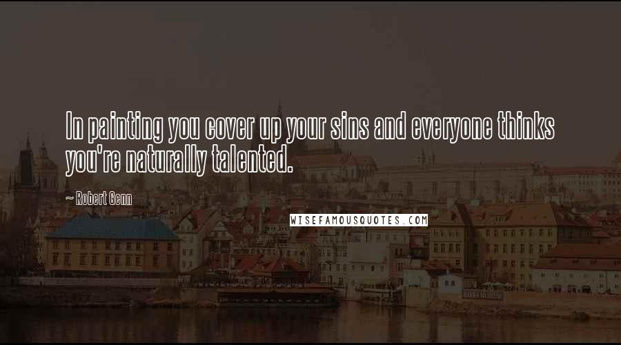 Robert Genn Quotes: In painting you cover up your sins and everyone thinks you're naturally talented.