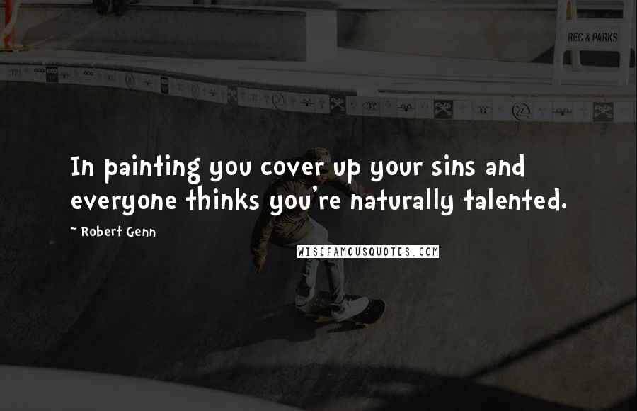 Robert Genn Quotes: In painting you cover up your sins and everyone thinks you're naturally talented.