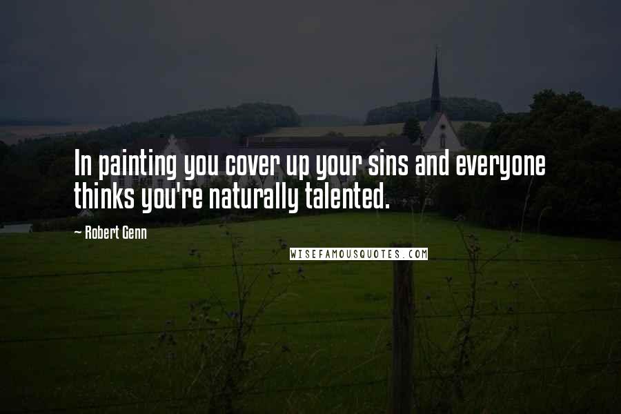 Robert Genn Quotes: In painting you cover up your sins and everyone thinks you're naturally talented.