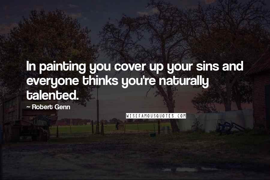 Robert Genn Quotes: In painting you cover up your sins and everyone thinks you're naturally talented.