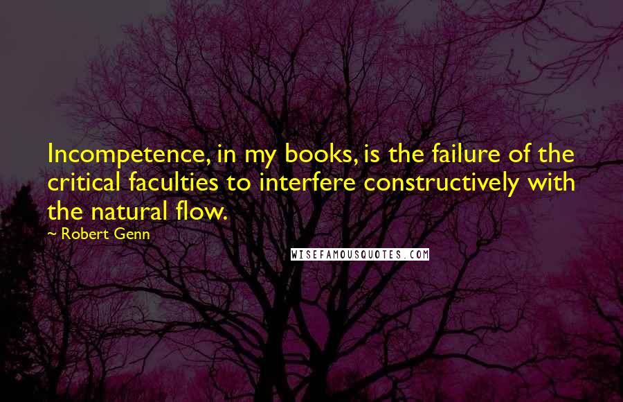 Robert Genn Quotes: Incompetence, in my books, is the failure of the critical faculties to interfere constructively with the natural flow.