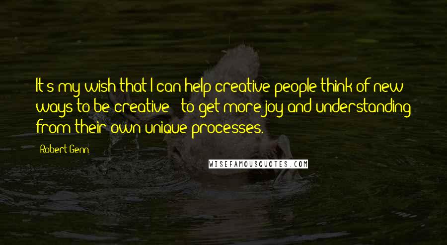 Robert Genn Quotes: It's my wish that I can help creative people think of new ways to be creative - to get more joy and understanding from their own unique processes.