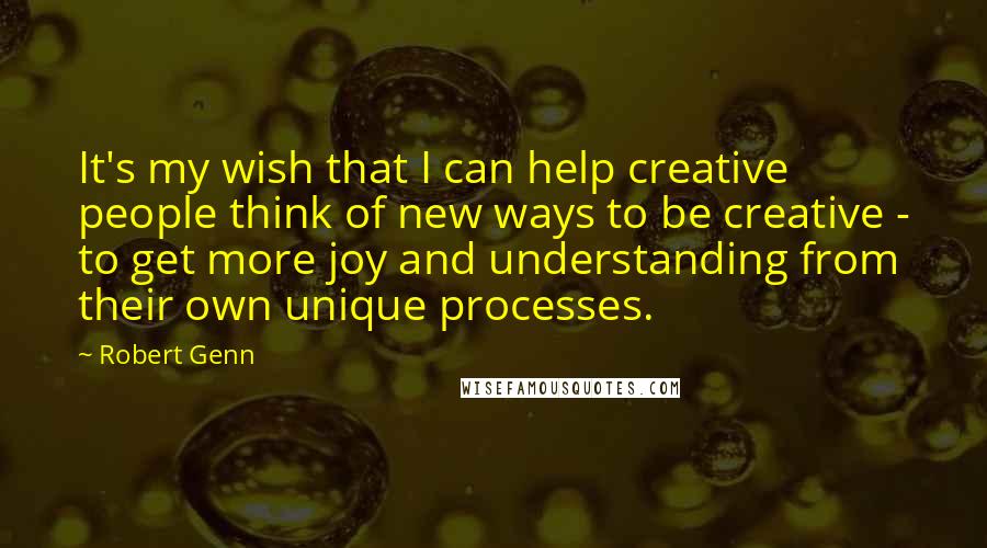 Robert Genn Quotes: It's my wish that I can help creative people think of new ways to be creative - to get more joy and understanding from their own unique processes.