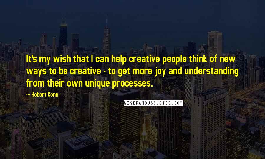 Robert Genn Quotes: It's my wish that I can help creative people think of new ways to be creative - to get more joy and understanding from their own unique processes.