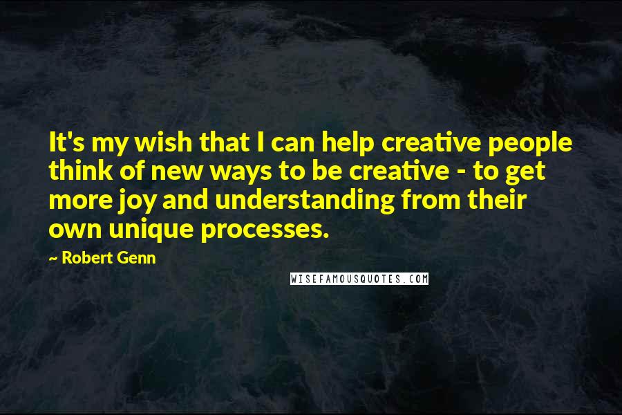 Robert Genn Quotes: It's my wish that I can help creative people think of new ways to be creative - to get more joy and understanding from their own unique processes.