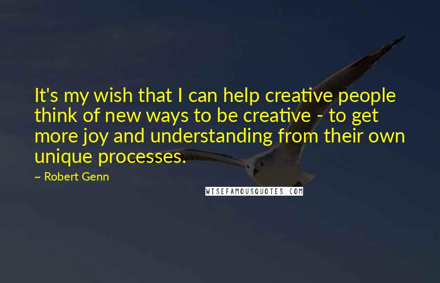 Robert Genn Quotes: It's my wish that I can help creative people think of new ways to be creative - to get more joy and understanding from their own unique processes.