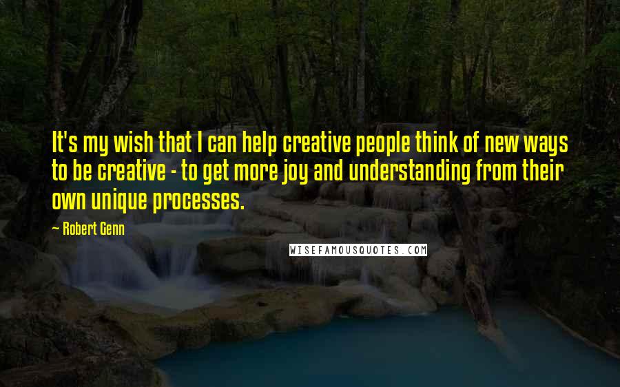 Robert Genn Quotes: It's my wish that I can help creative people think of new ways to be creative - to get more joy and understanding from their own unique processes.