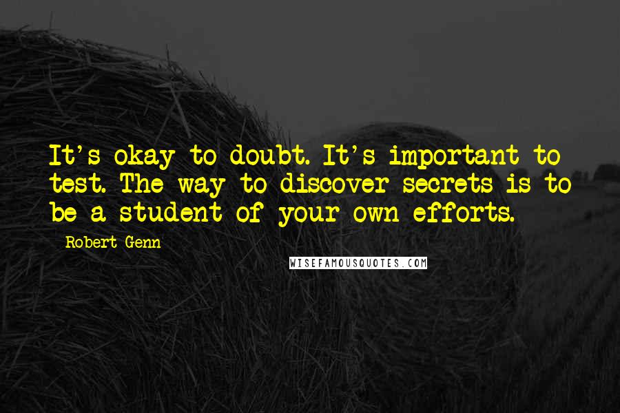 Robert Genn Quotes: It's okay to doubt. It's important to test. The way to discover secrets is to be a student of your own efforts.