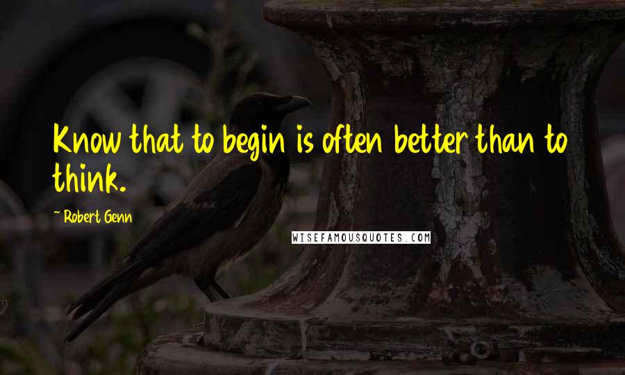 Robert Genn Quotes: Know that to begin is often better than to think.