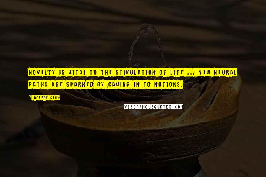 Robert Genn Quotes: Novelty is vital to the stimulation of life ... New neural paths are sparked by caving in to notions.