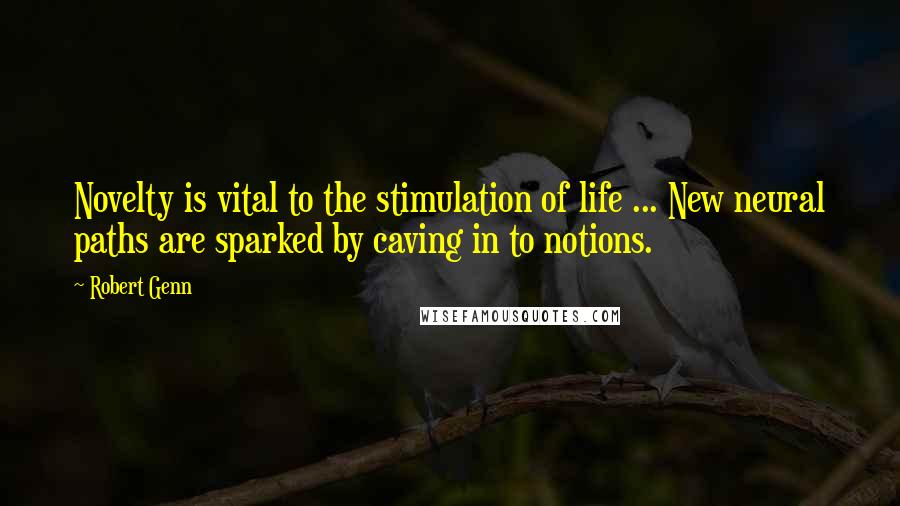 Robert Genn Quotes: Novelty is vital to the stimulation of life ... New neural paths are sparked by caving in to notions.