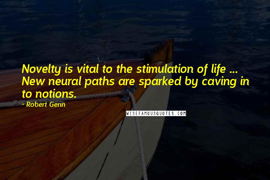 Robert Genn Quotes: Novelty is vital to the stimulation of life ... New neural paths are sparked by caving in to notions.