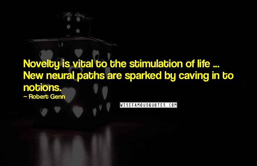 Robert Genn Quotes: Novelty is vital to the stimulation of life ... New neural paths are sparked by caving in to notions.