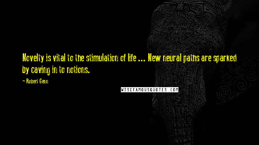 Robert Genn Quotes: Novelty is vital to the stimulation of life ... New neural paths are sparked by caving in to notions.