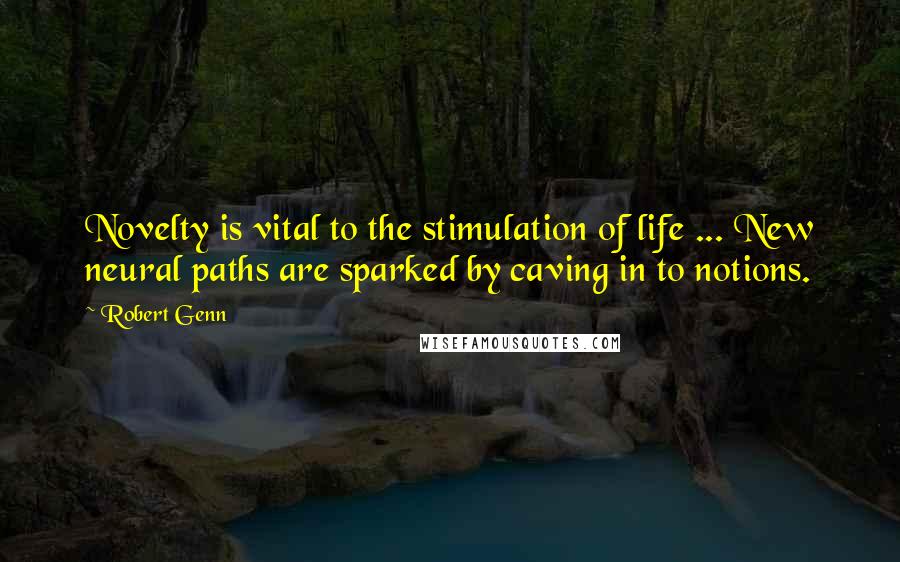 Robert Genn Quotes: Novelty is vital to the stimulation of life ... New neural paths are sparked by caving in to notions.
