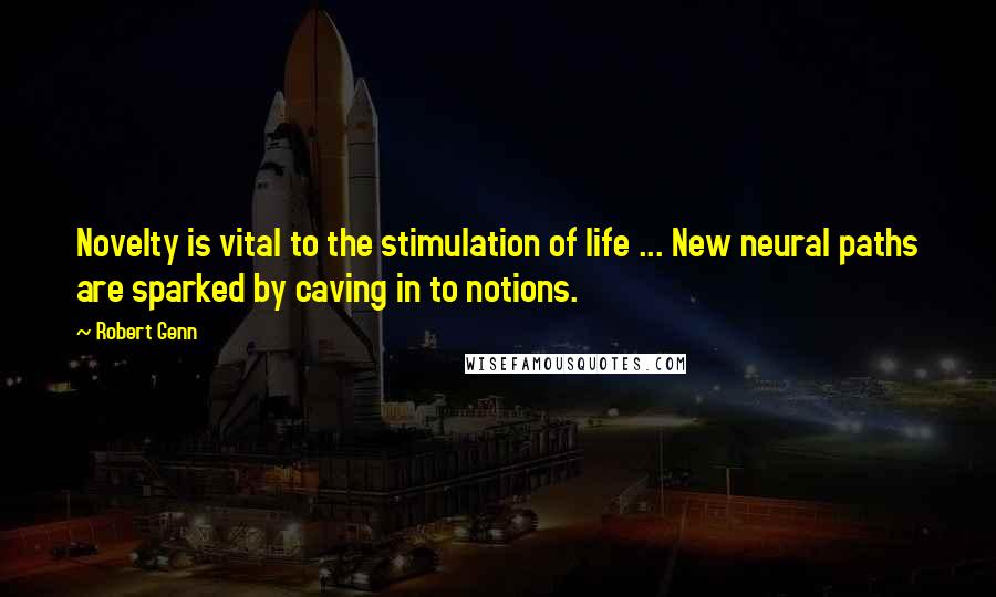 Robert Genn Quotes: Novelty is vital to the stimulation of life ... New neural paths are sparked by caving in to notions.