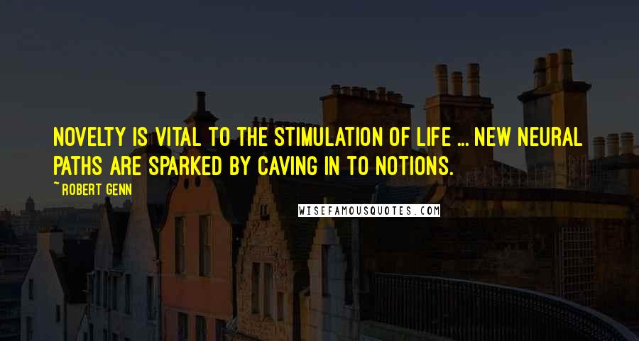 Robert Genn Quotes: Novelty is vital to the stimulation of life ... New neural paths are sparked by caving in to notions.