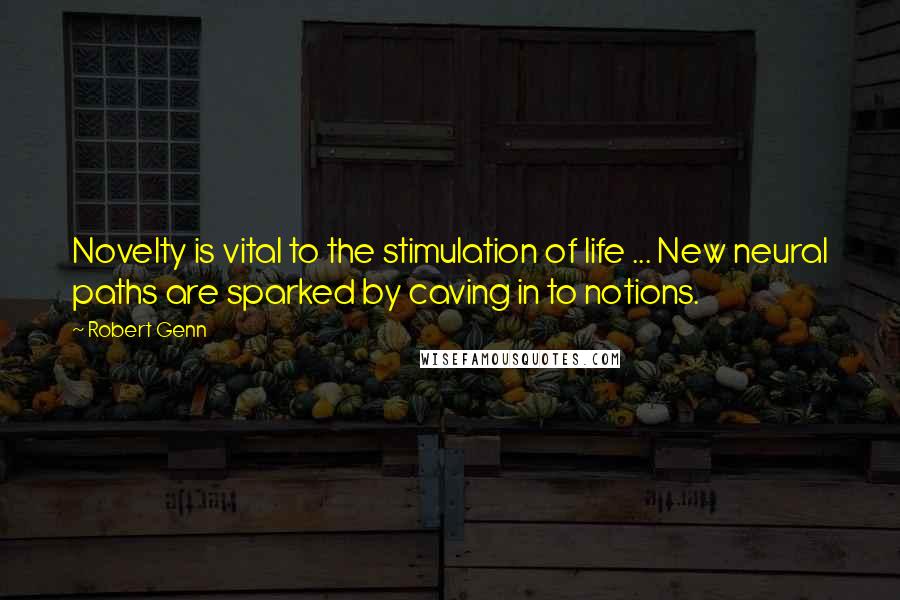 Robert Genn Quotes: Novelty is vital to the stimulation of life ... New neural paths are sparked by caving in to notions.